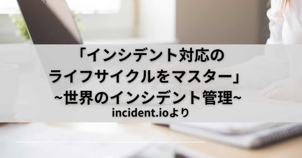 「インシデント対応のライフサイクルをマスター」~世界のインシデント対応~incident.io-Part9